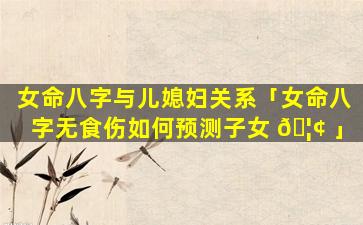 女命八字与儿媳妇关系「女命八字无食伤如何预测子女 🦢 」